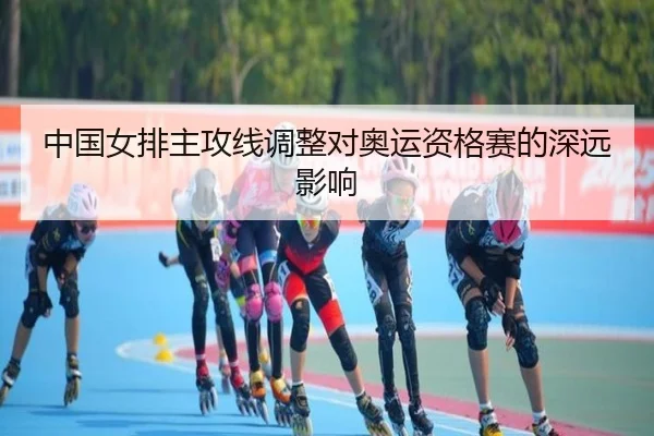 中国女排主攻线调整对奥运资格赛的深远影响
