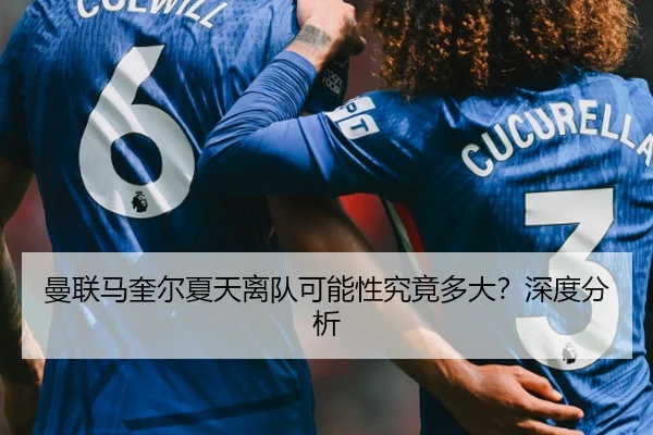 曼联马奎尔夏天离队可能性究竟多大？深度分析