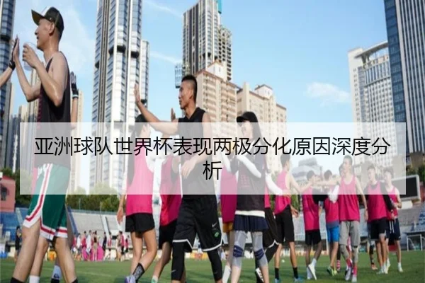 亚洲球队世界杯表现两极分化原因深度分析